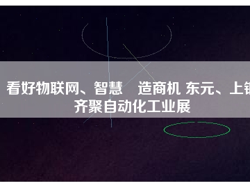 看好物聯(lián)網(wǎng)、智慧制造商機(jī) 東元、上銀齊聚自動(dòng)化工業(yè)展