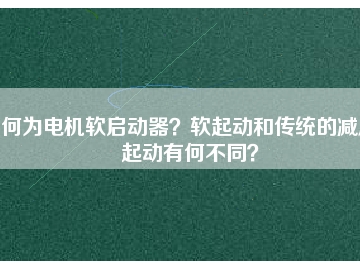 何為電機軟啟動器？軟起動和傳統(tǒng)的減壓起動有何不同？