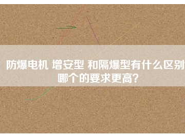 防爆電機 增安型 和隔爆型有什么區(qū)別？哪個的要求更高？