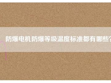 防爆電機防爆等級溫度標準都有哪些？