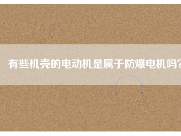 有些機(jī)殼的電動機(jī)是屬于防爆電機(jī)嗎？