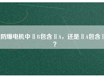 防爆電機(jī)中ⅡB包含ⅡA，還是ⅡA包含ⅡB？