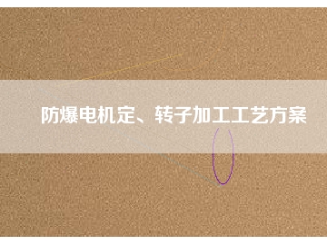 防爆電機(jī)定、轉(zhuǎn)子加工工藝方桉