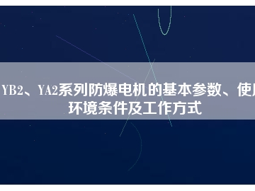 YB2、YA2系列防爆電機(jī)的基本參數(shù)、使用環(huán)境條件及工作方式