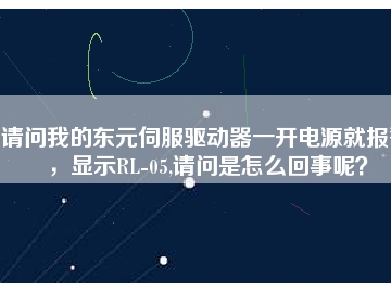 請(qǐng)問我的東元伺服驅(qū)動(dòng)器一開電源就報(bào)警，顯示RL-05,請(qǐng)問是怎么回事呢？