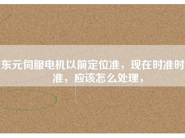 東元伺服電機(jī)以前定位準(zhǔn)，現(xiàn)在時(shí)準(zhǔn)時(shí)不準(zhǔn)，應(yīng)該怎么處理，