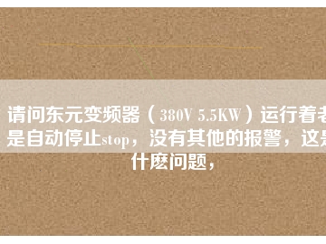 請問東元變頻器（380V 5.5KW）運(yùn)行著老是自動停止stop，沒有其他的報警，這是什么問題，