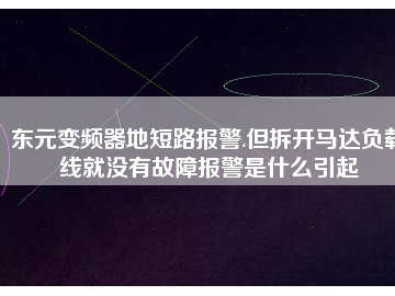 東元變頻器地短路報警.但拆開馬達(dá)負(fù)載線就沒有故障報警是什么引起