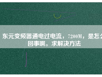 東元變頻器通電過電流，7200M，是怎么回事啊。求解決方法