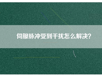 伺服脈沖受到干擾怎么解決？