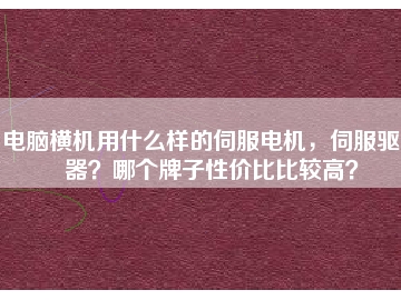 電腦橫機用什么樣的伺服電機，伺服驅(qū)動器？哪個牌子性價比比較高？