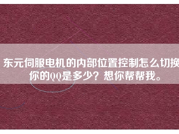 東元伺服電機(jī)的內(nèi)部位置控制怎么切換？你的QQ是多少？想你幫幫我。
