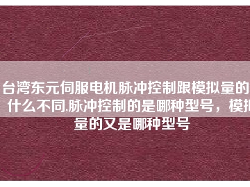 臺灣東元伺服電機(jī)脈沖控制跟模擬量的又什么不同,脈沖控制的是哪種型號，模擬量的又是哪種型號