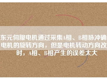東元伺服電機(jī)通過采集A相、B相脈沖確定電機(jī)的旋轉(zhuǎn)方向，但是電機(jī)轉(zhuǎn)動方向改變時(shí)，A相、B相產(chǎn)生的誤差太大