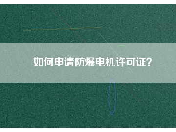 如何申請(qǐng)防爆電機(jī)許可證？
