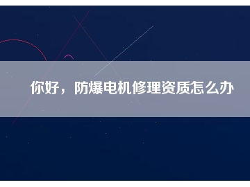 你好，防爆電機修理資質(zhì)怎么辦