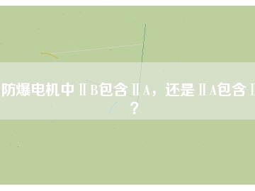 防爆電機中ⅡB包含ⅡA，還是ⅡA包含ⅡB？