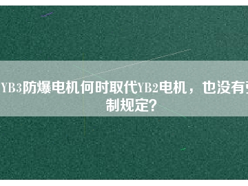 YB3防爆電機(jī)何時(shí)取代YB2電機(jī)，也沒(méi)有強(qiáng)制規(guī)定？