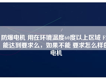 防爆電機(jī) 用在環(huán)境溫度60度以上區(qū)域 F級(jí)能達(dá)到要求么，如果不能 要求怎么樣的電機(jī)