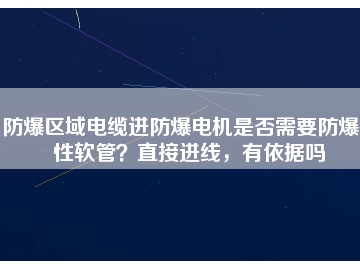 防爆區(qū)域電纜進(jìn)防爆電機(jī)是否需要防爆撓性軟管？直接進(jìn)線，有依據(jù)嗎