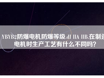 YBYB2防爆電機(jī)防爆等級(jí).dI IIA IIB.在制造電機(jī)時(shí)生產(chǎn)工藝有什么不同嗎？