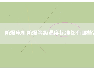 防爆電機防爆等級溫度標(biāo)準都有哪些？