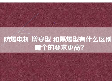 防爆電機(jī) 增安型 和隔爆型有什么區(qū)別？哪個(gè)的要求更高？