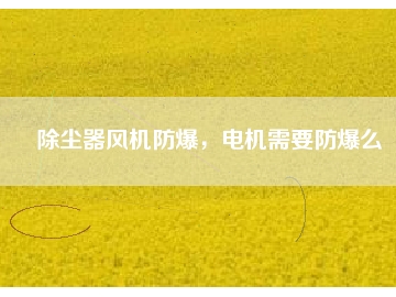 除塵器風(fēng)機(jī)防爆，電機(jī)需要防爆么
