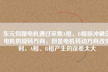 東元伺服電機(jī)通過采集A相、B相脈沖確定電機(jī)的旋轉(zhuǎn)方向，但是電機(jī)轉(zhuǎn)動(dòng)方向改變時(shí)，A相、B相產(chǎn)生的誤差太大