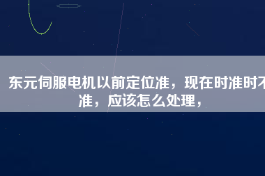 東元伺服電機以前定位準，現在時準時不準，應該怎么處理，