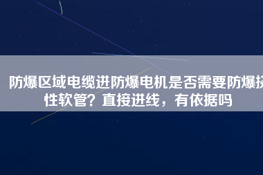 防爆區(qū)域電纜進(jìn)防爆電機(jī)是否需要防爆撓性軟管？直接進(jìn)線，有依據(jù)嗎