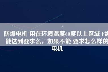 防爆電機(jī) 用在環(huán)境溫度60度以上區(qū)域 F級能達(dá)到要求么，如果不能 要求怎么樣的電機(jī)