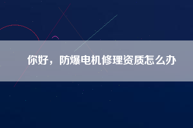 你好，防爆電機修理資質(zhì)怎么辦