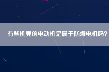 有些機(jī)殼的電動(dòng)機(jī)是屬于防爆電機(jī)嗎？