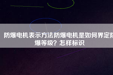 防爆電機(jī)表示方法防爆電機(jī)是如何界定防爆等級？怎樣標(biāo)識