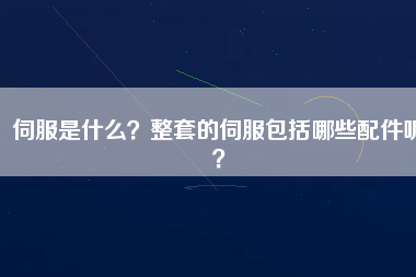 伺服是什么？整套的伺服包括哪些配件呢？
