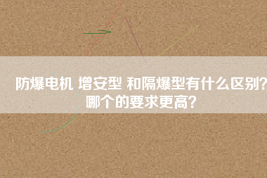 防爆電機 增安型 和隔爆型有什么區(qū)別？哪個的要求更高？