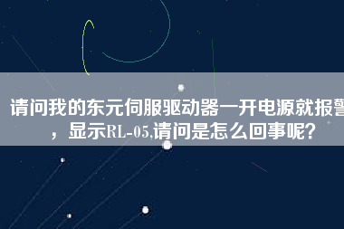 請問我的東元伺服驅動器一開電源就報警，顯示RL-05,請問是怎么回事呢？