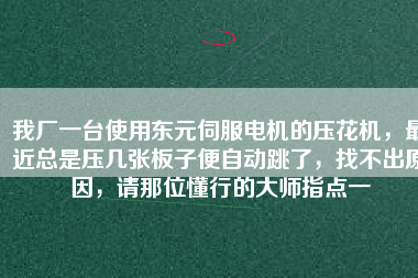 我廠一臺(tái)使用東元伺服電機(jī)的壓花機(jī)，最近總是壓幾張板子便自動(dòng)跳了，找不出原因，請(qǐng)那位懂行的大師指點(diǎn)一