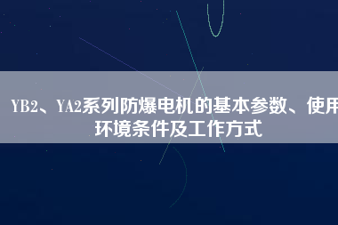 YB2、YA2系列防爆電機(jī)的基本參數(shù)、使用環(huán)境條件及工作方式