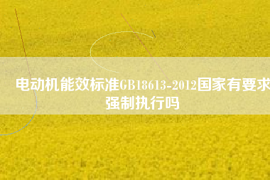 電動機能效標(biāo)準(zhǔn)GB18613-2012國家有要求強制執(zhí)行嗎