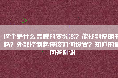 這個(gè)是什么品牌的變頻器？能找到說(shuō)明書(shū)嗎？外部控制起停該如何設(shè)置？知道的請(qǐng)回答謝謝