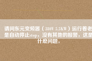 請問東元變頻器（380V 5.5KW）運行著老是自動停止stop，沒有其他的報警，這是什么問題，