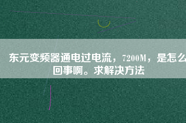 東元變頻器通電過(guò)電流，7200M，是怎么回事啊。求解決方法