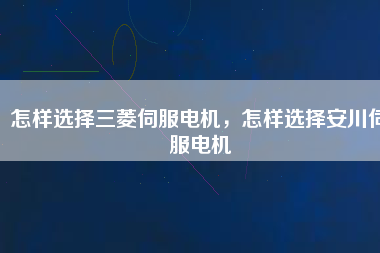 怎樣選擇三菱伺服電機(jī)，怎樣選擇安川伺服電機(jī)