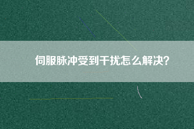 伺服脈沖受到干擾怎么解決？