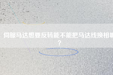 伺服馬達想要反轉(zhuǎn)能不能把馬達線換相呢？