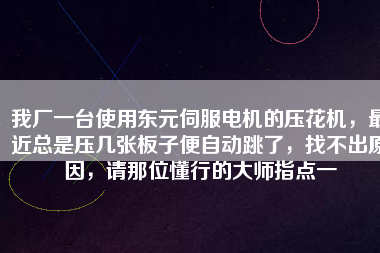 我廠一臺(tái)使用東元伺服電機(jī)的壓花機(jī)，最近總是壓幾張板子便自動(dòng)跳了，找不出原因，請(qǐng)那位懂行的大師指點(diǎn)一