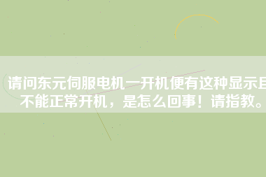 請問東元伺服電機一開機便有這種顯示且不能正常開機，是怎么回事！請指教。