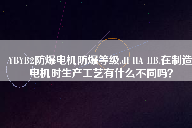 YBYB2防爆電機(jī)防爆等級(jí).dI IIA IIB.在制造電機(jī)時(shí)生產(chǎn)工藝有什么不同嗎？